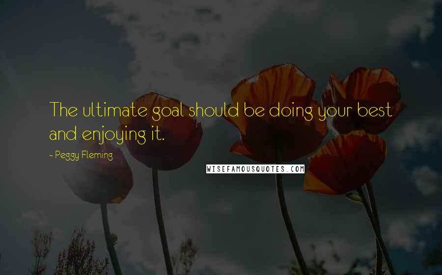 Peggy Fleming Quotes: The ultimate goal should be doing your best and enjoying it.