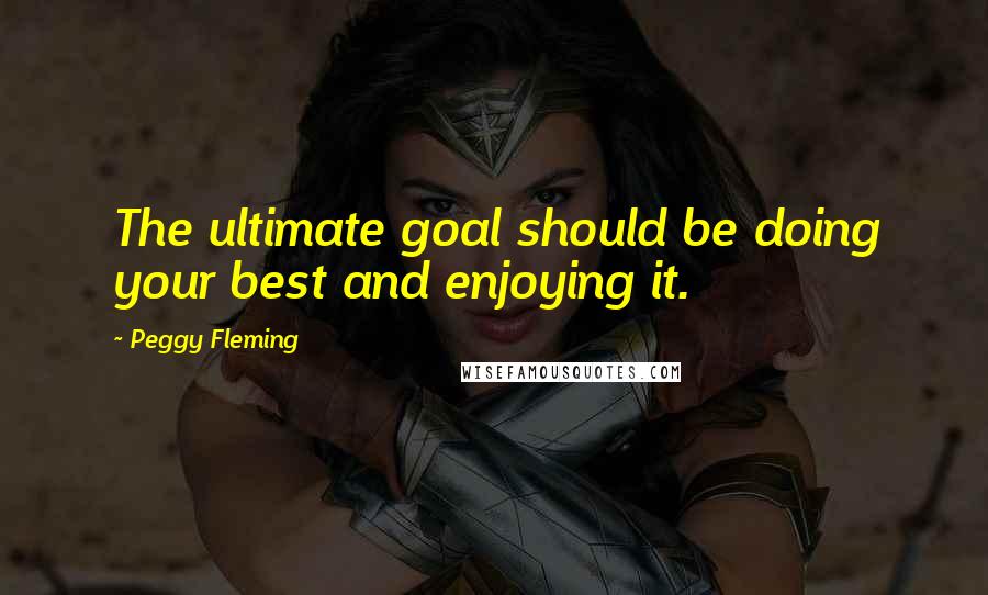 Peggy Fleming Quotes: The ultimate goal should be doing your best and enjoying it.
