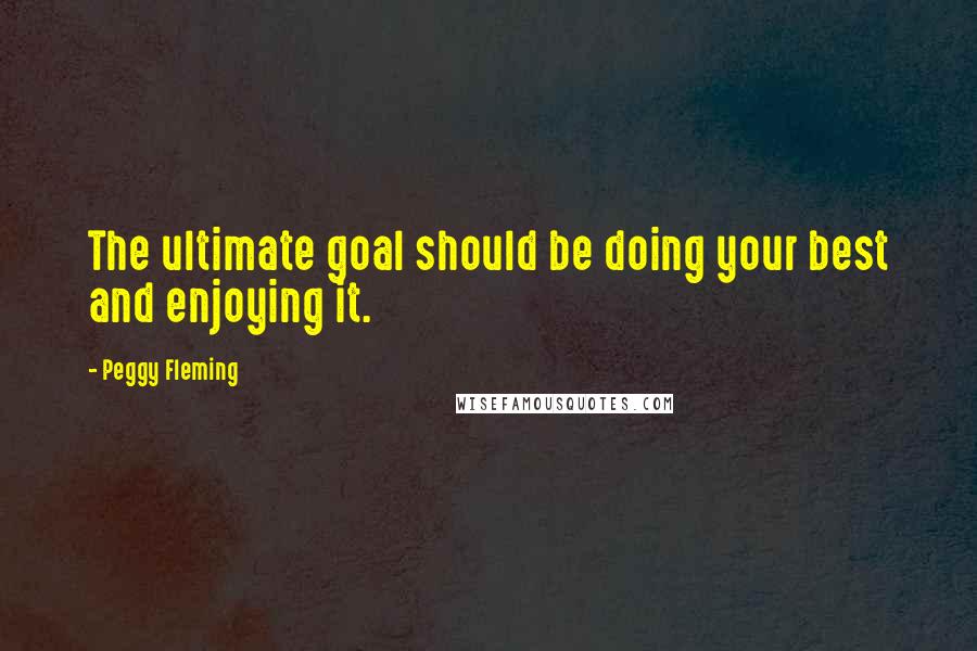 Peggy Fleming Quotes: The ultimate goal should be doing your best and enjoying it.