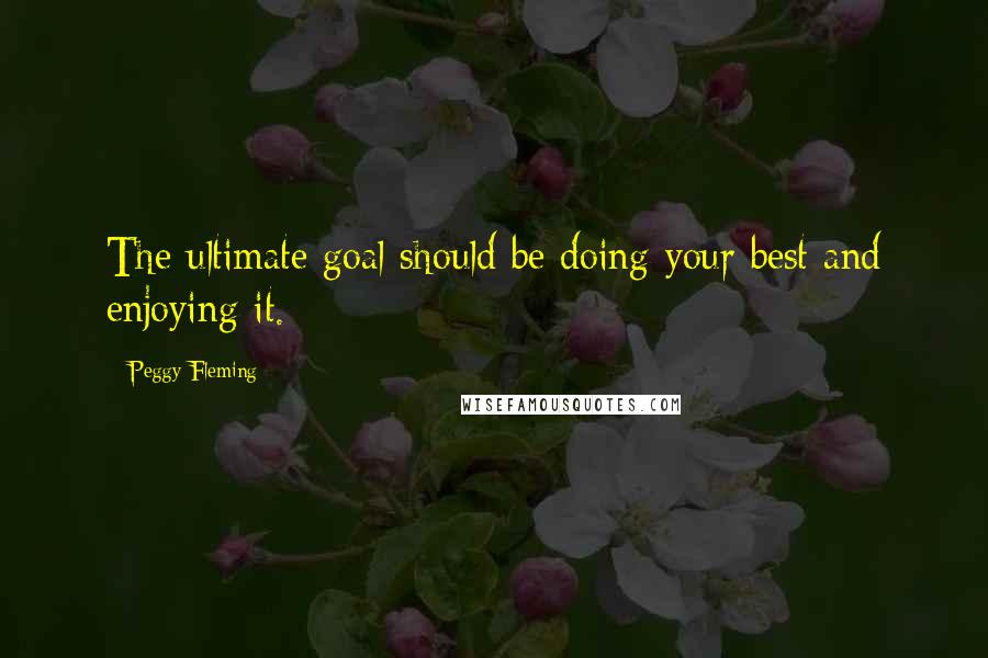 Peggy Fleming Quotes: The ultimate goal should be doing your best and enjoying it.