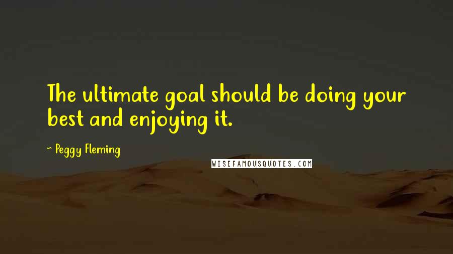 Peggy Fleming Quotes: The ultimate goal should be doing your best and enjoying it.