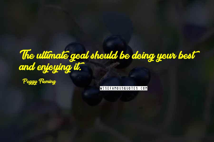 Peggy Fleming Quotes: The ultimate goal should be doing your best and enjoying it.