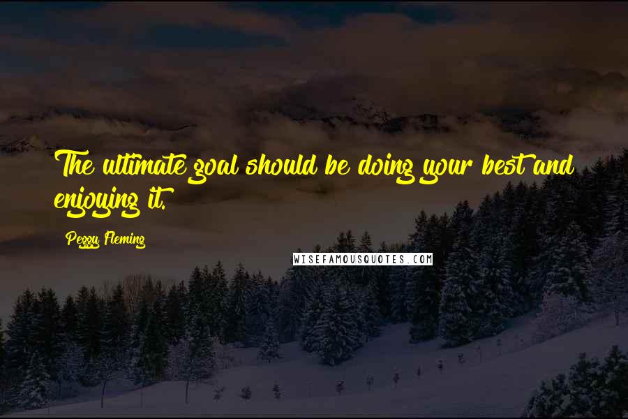 Peggy Fleming Quotes: The ultimate goal should be doing your best and enjoying it.