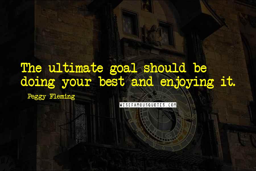Peggy Fleming Quotes: The ultimate goal should be doing your best and enjoying it.