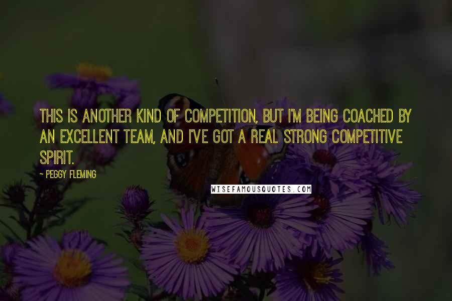 Peggy Fleming Quotes: This is another kind of competition, but I'm being coached by an excellent team, and I've got a real strong competitive spirit.