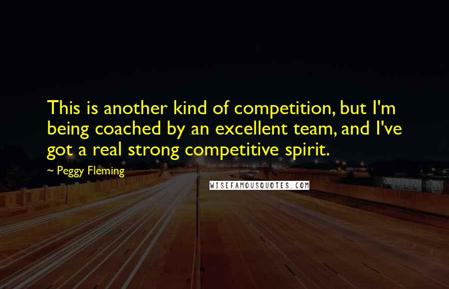 Peggy Fleming Quotes: This is another kind of competition, but I'm being coached by an excellent team, and I've got a real strong competitive spirit.