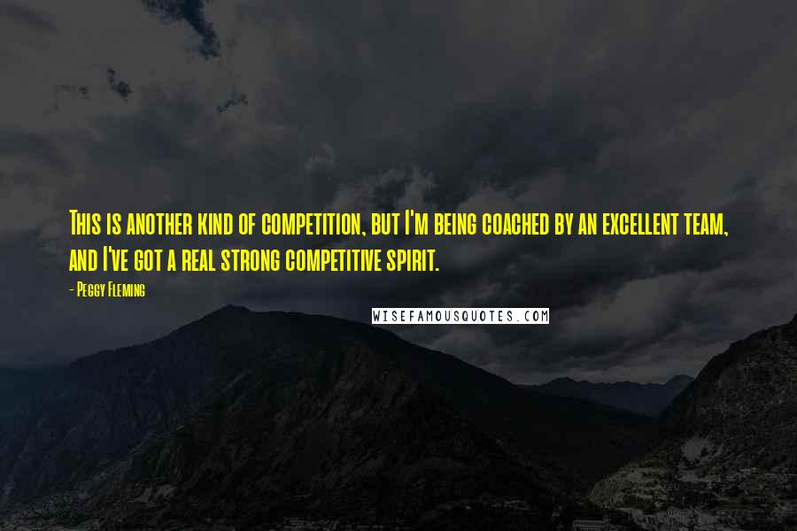 Peggy Fleming Quotes: This is another kind of competition, but I'm being coached by an excellent team, and I've got a real strong competitive spirit.