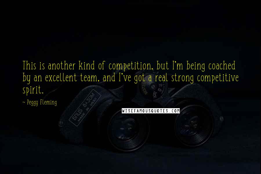 Peggy Fleming Quotes: This is another kind of competition, but I'm being coached by an excellent team, and I've got a real strong competitive spirit.