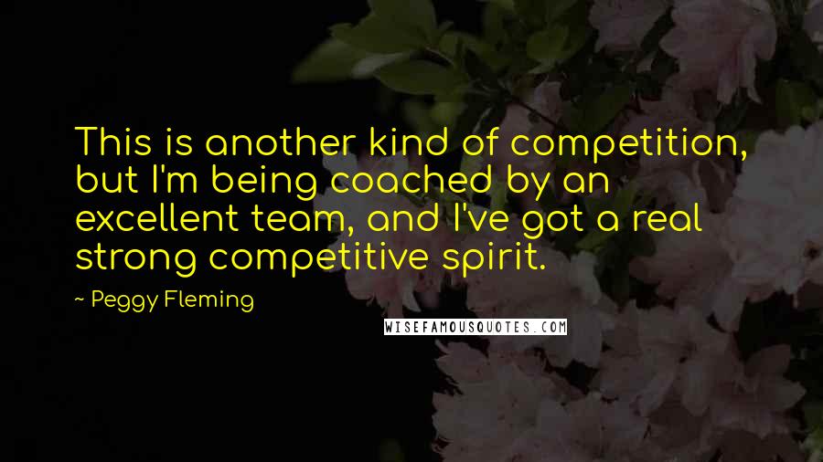 Peggy Fleming Quotes: This is another kind of competition, but I'm being coached by an excellent team, and I've got a real strong competitive spirit.