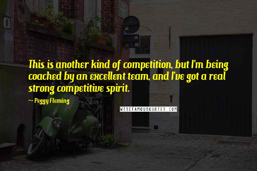 Peggy Fleming Quotes: This is another kind of competition, but I'm being coached by an excellent team, and I've got a real strong competitive spirit.