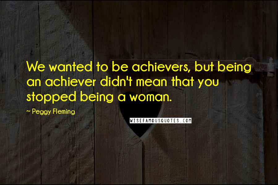 Peggy Fleming Quotes: We wanted to be achievers, but being an achiever didn't mean that you stopped being a woman.