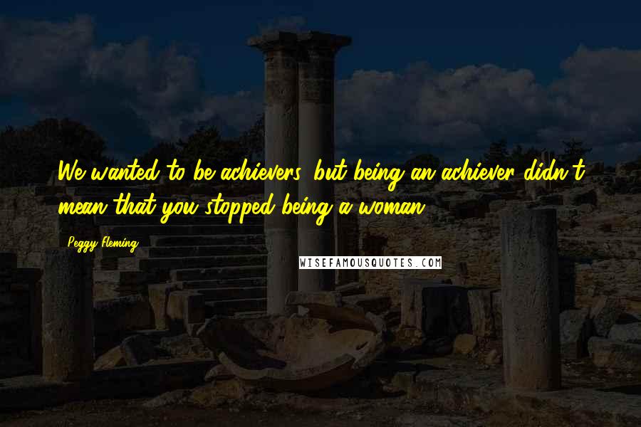 Peggy Fleming Quotes: We wanted to be achievers, but being an achiever didn't mean that you stopped being a woman.