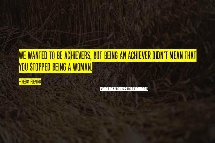 Peggy Fleming Quotes: We wanted to be achievers, but being an achiever didn't mean that you stopped being a woman.