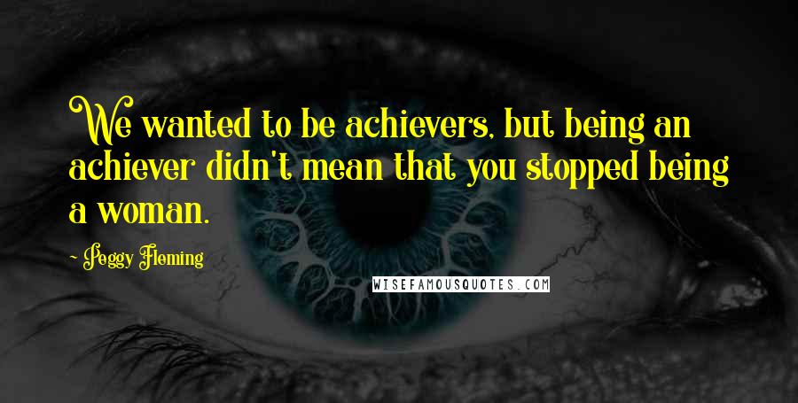 Peggy Fleming Quotes: We wanted to be achievers, but being an achiever didn't mean that you stopped being a woman.
