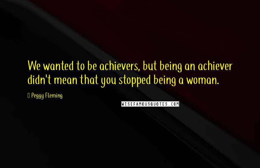 Peggy Fleming Quotes: We wanted to be achievers, but being an achiever didn't mean that you stopped being a woman.