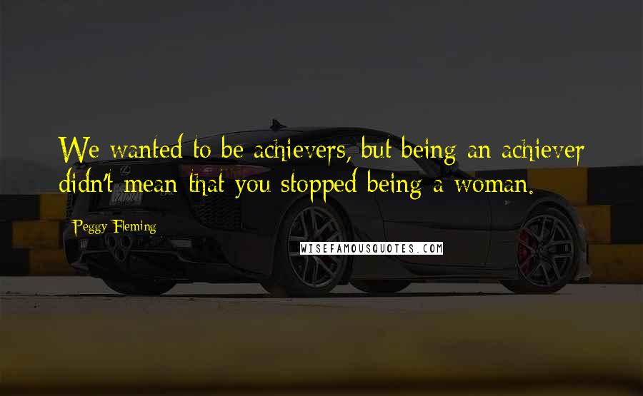 Peggy Fleming Quotes: We wanted to be achievers, but being an achiever didn't mean that you stopped being a woman.