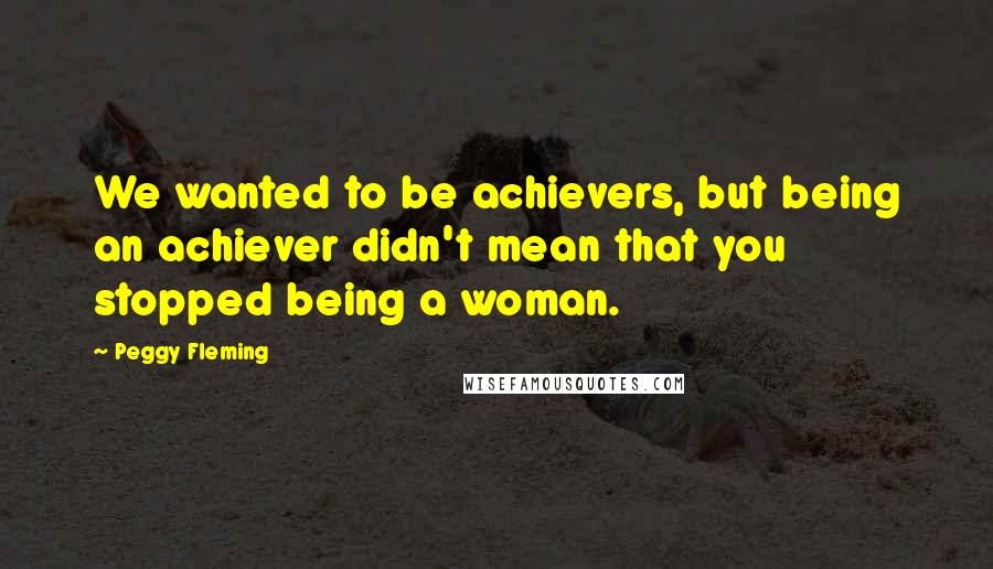 Peggy Fleming Quotes: We wanted to be achievers, but being an achiever didn't mean that you stopped being a woman.