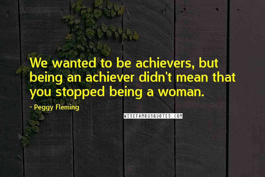 Peggy Fleming Quotes: We wanted to be achievers, but being an achiever didn't mean that you stopped being a woman.