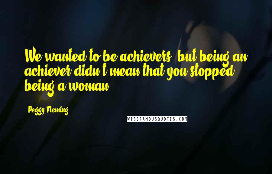 Peggy Fleming Quotes: We wanted to be achievers, but being an achiever didn't mean that you stopped being a woman.