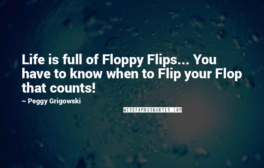 Peggy Grigowski Quotes: Life is full of Floppy Flips... You have to know when to Flip your Flop that counts!