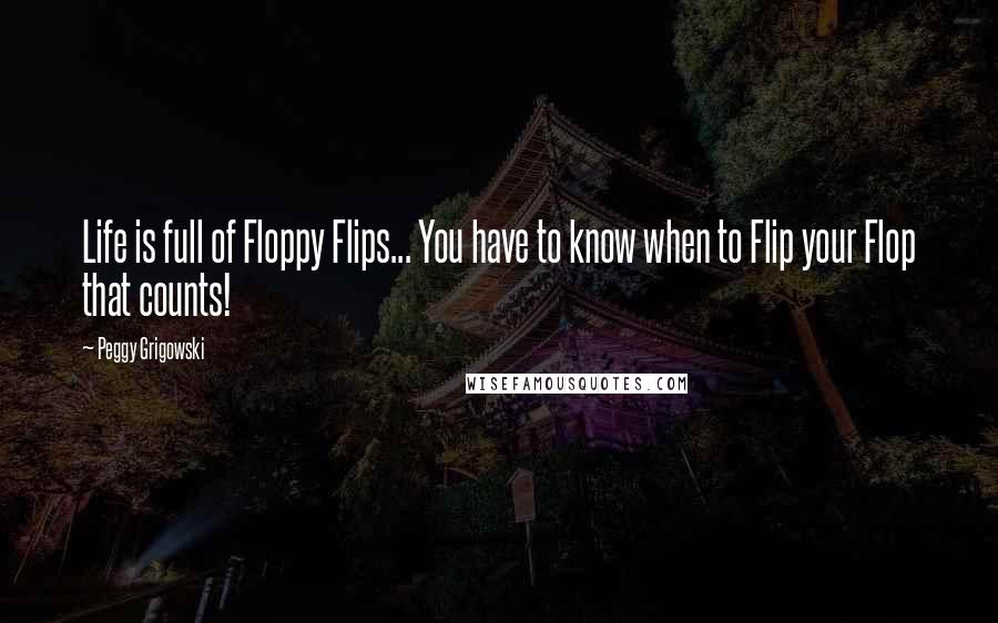 Peggy Grigowski Quotes: Life is full of Floppy Flips... You have to know when to Flip your Flop that counts!