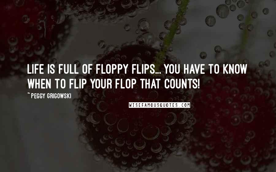 Peggy Grigowski Quotes: Life is full of Floppy Flips... You have to know when to Flip your Flop that counts!