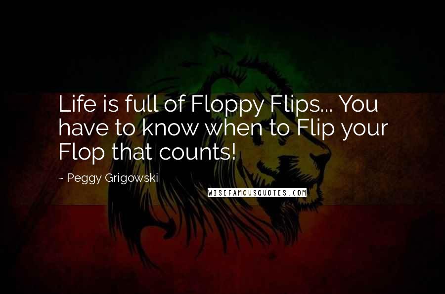 Peggy Grigowski Quotes: Life is full of Floppy Flips... You have to know when to Flip your Flop that counts!