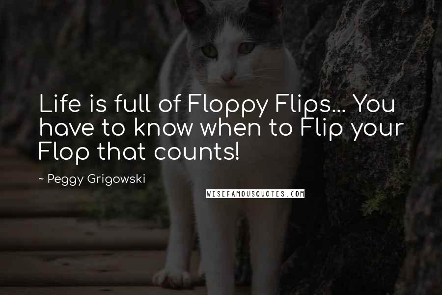 Peggy Grigowski Quotes: Life is full of Floppy Flips... You have to know when to Flip your Flop that counts!