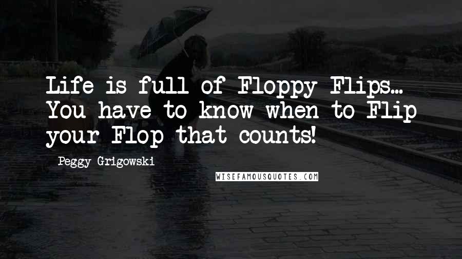 Peggy Grigowski Quotes: Life is full of Floppy Flips... You have to know when to Flip your Flop that counts!