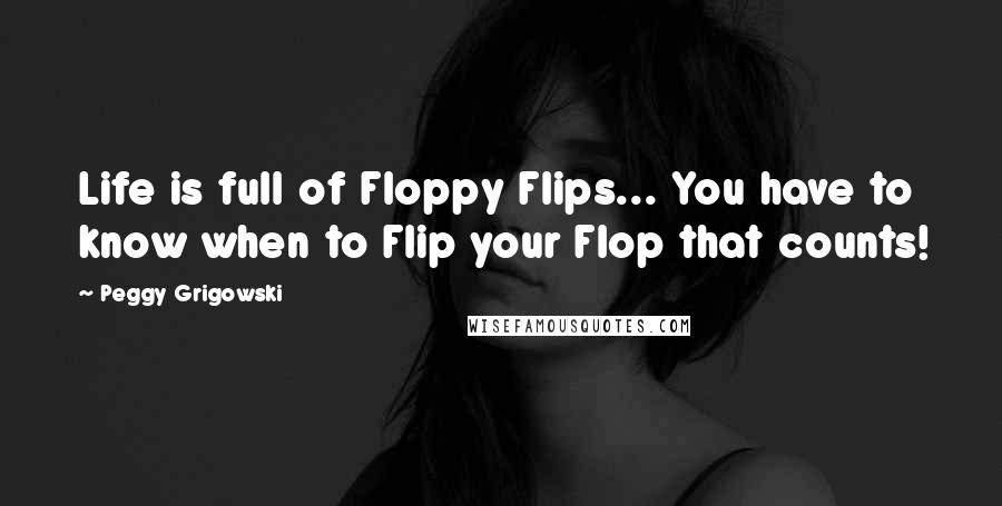 Peggy Grigowski Quotes: Life is full of Floppy Flips... You have to know when to Flip your Flop that counts!