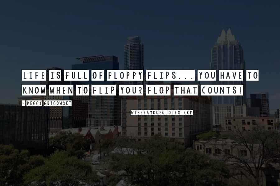 Peggy Grigowski Quotes: Life is full of Floppy Flips... You have to know when to Flip your Flop that counts!