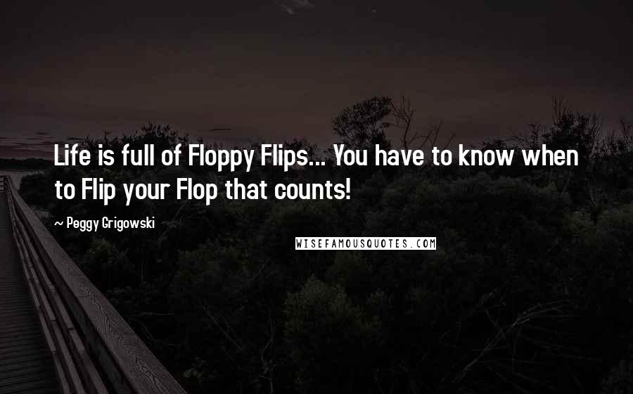 Peggy Grigowski Quotes: Life is full of Floppy Flips... You have to know when to Flip your Flop that counts!