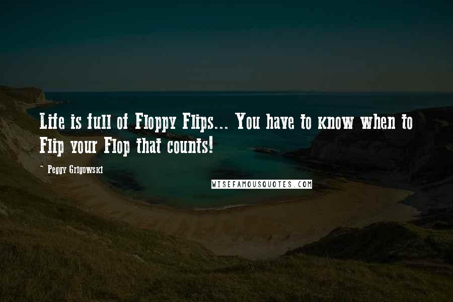 Peggy Grigowski Quotes: Life is full of Floppy Flips... You have to know when to Flip your Flop that counts!