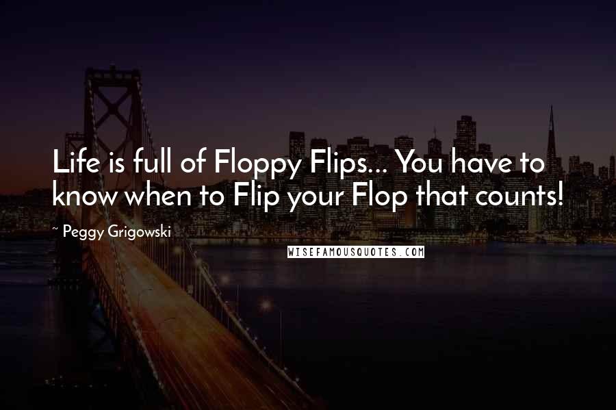 Peggy Grigowski Quotes: Life is full of Floppy Flips... You have to know when to Flip your Flop that counts!