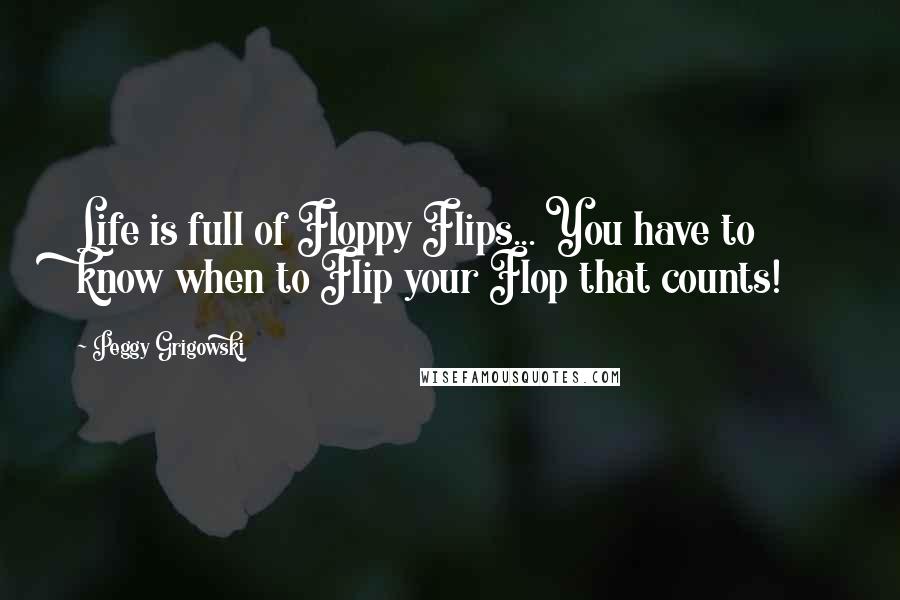 Peggy Grigowski Quotes: Life is full of Floppy Flips... You have to know when to Flip your Flop that counts!