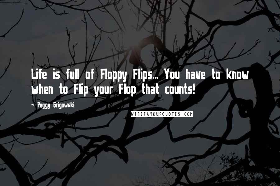 Peggy Grigowski Quotes: Life is full of Floppy Flips... You have to know when to Flip your Flop that counts!