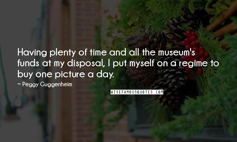 Peggy Guggenheim Quotes: Having plenty of time and all the museum's funds at my disposal, I put myself on a regime to buy one picture a day.