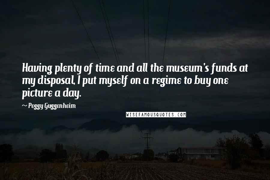 Peggy Guggenheim Quotes: Having plenty of time and all the museum's funds at my disposal, I put myself on a regime to buy one picture a day.