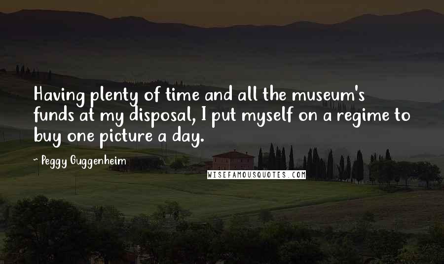 Peggy Guggenheim Quotes: Having plenty of time and all the museum's funds at my disposal, I put myself on a regime to buy one picture a day.