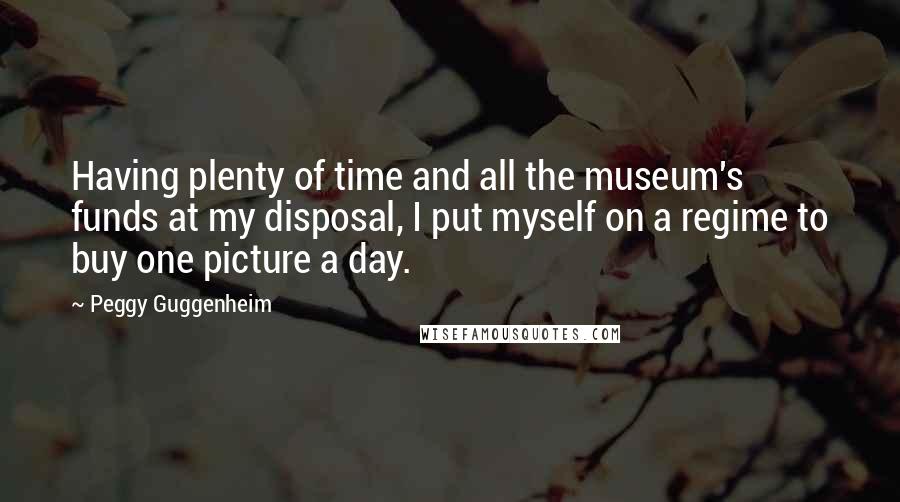 Peggy Guggenheim Quotes: Having plenty of time and all the museum's funds at my disposal, I put myself on a regime to buy one picture a day.