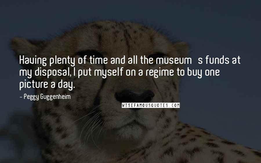 Peggy Guggenheim Quotes: Having plenty of time and all the museum's funds at my disposal, I put myself on a regime to buy one picture a day.