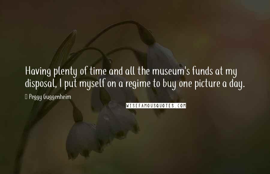 Peggy Guggenheim Quotes: Having plenty of time and all the museum's funds at my disposal, I put myself on a regime to buy one picture a day.