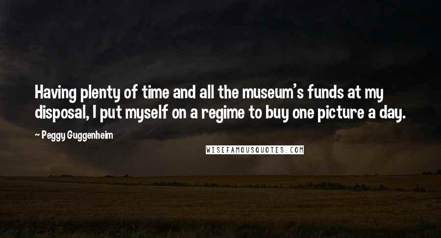 Peggy Guggenheim Quotes: Having plenty of time and all the museum's funds at my disposal, I put myself on a regime to buy one picture a day.