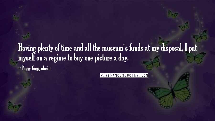 Peggy Guggenheim Quotes: Having plenty of time and all the museum's funds at my disposal, I put myself on a regime to buy one picture a day.