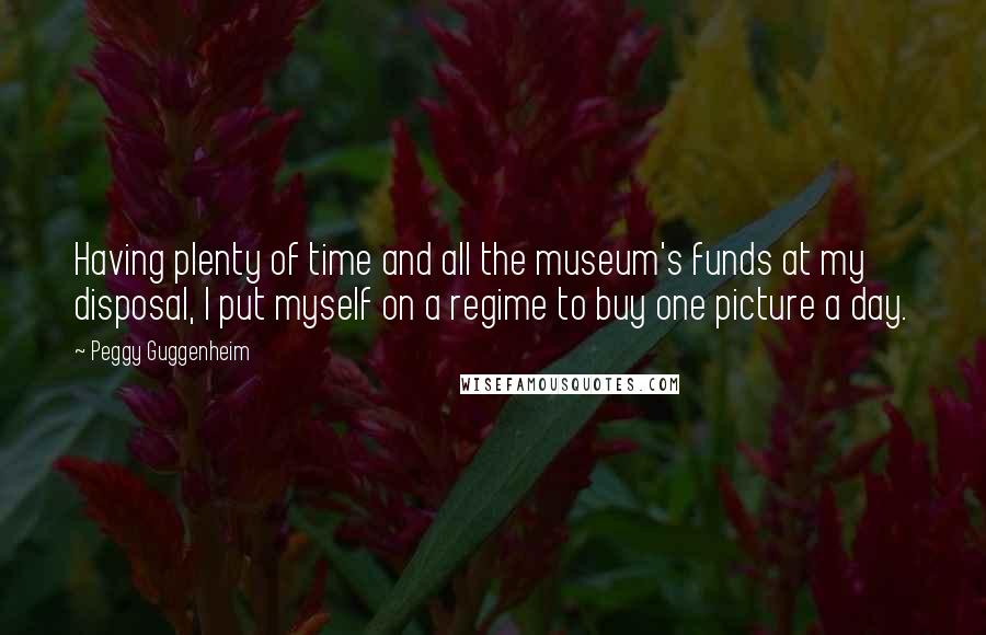Peggy Guggenheim Quotes: Having plenty of time and all the museum's funds at my disposal, I put myself on a regime to buy one picture a day.