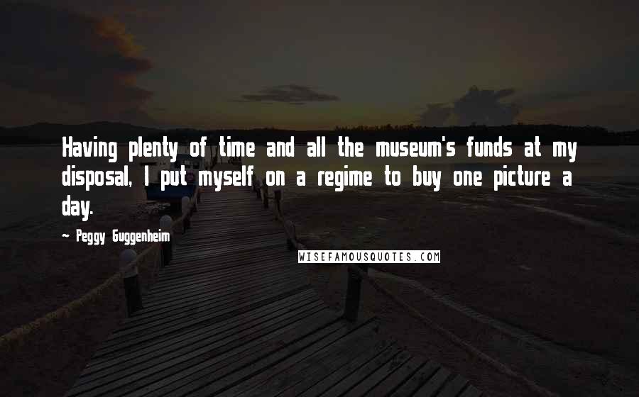 Peggy Guggenheim Quotes: Having plenty of time and all the museum's funds at my disposal, I put myself on a regime to buy one picture a day.