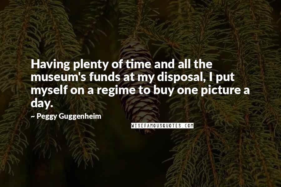 Peggy Guggenheim Quotes: Having plenty of time and all the museum's funds at my disposal, I put myself on a regime to buy one picture a day.