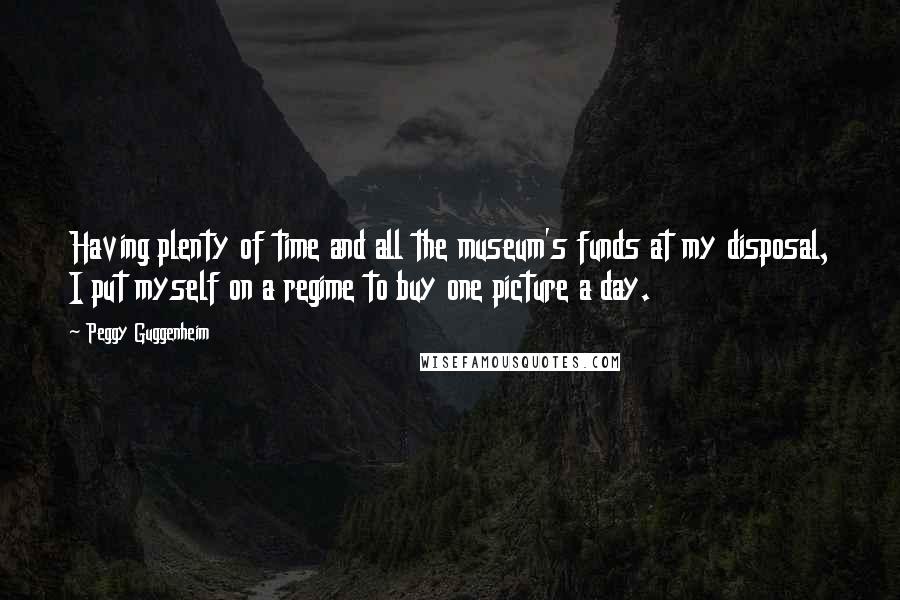 Peggy Guggenheim Quotes: Having plenty of time and all the museum's funds at my disposal, I put myself on a regime to buy one picture a day.
