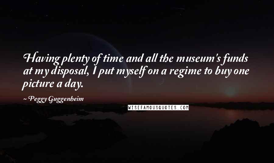 Peggy Guggenheim Quotes: Having plenty of time and all the museum's funds at my disposal, I put myself on a regime to buy one picture a day.
