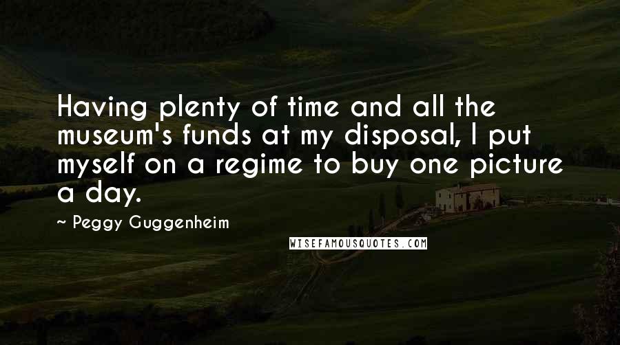 Peggy Guggenheim Quotes: Having plenty of time and all the museum's funds at my disposal, I put myself on a regime to buy one picture a day.